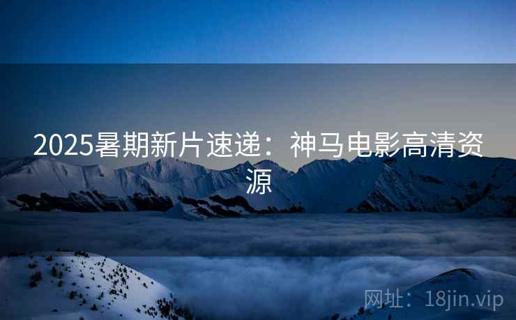 2025暑期新片速递：神马电影高清资源