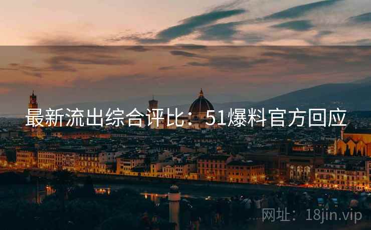 最新流出综合评比：51爆料官方回应