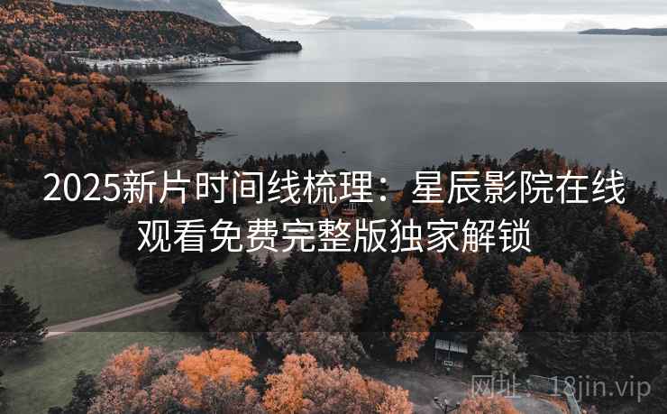 2025新片时间线梳理：星辰影院在线观看免费完整版独家解锁