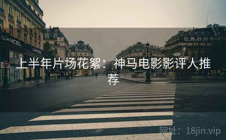 上半年片场花絮：神马电影影评人推荐