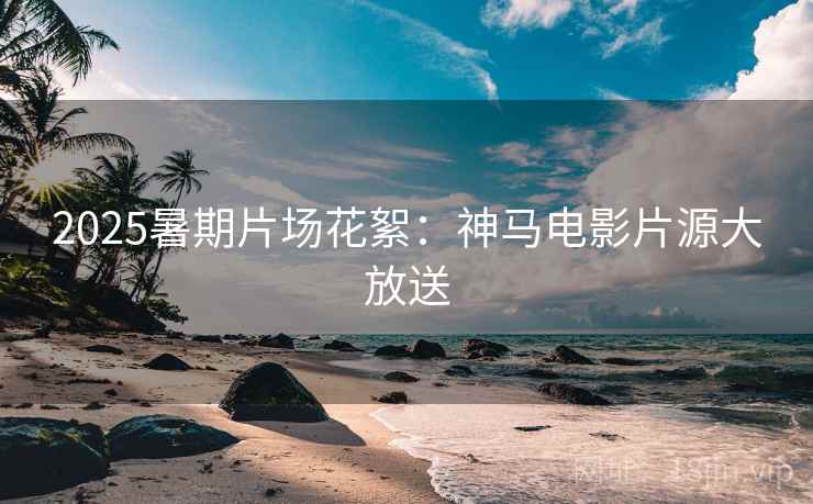 2025暑期片场花絮：神马电影片源大放送