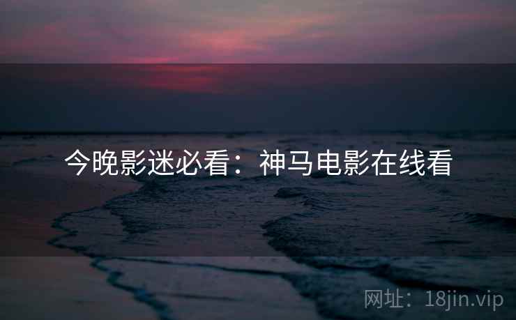 今晚影迷必看：神马电影在线看