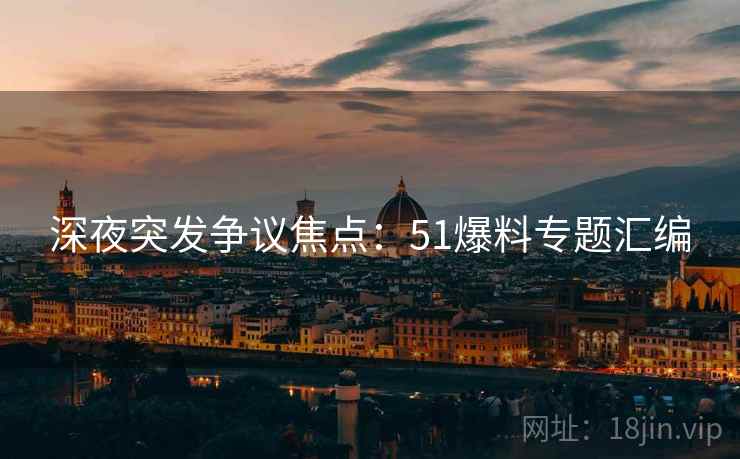 深夜突发争议焦点：51爆料专题汇编