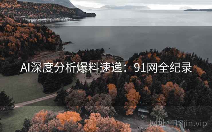 AI深度分析爆料速递：91网全纪录