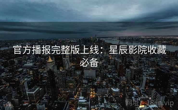 官方播报完整版上线：星辰影院收藏必备
