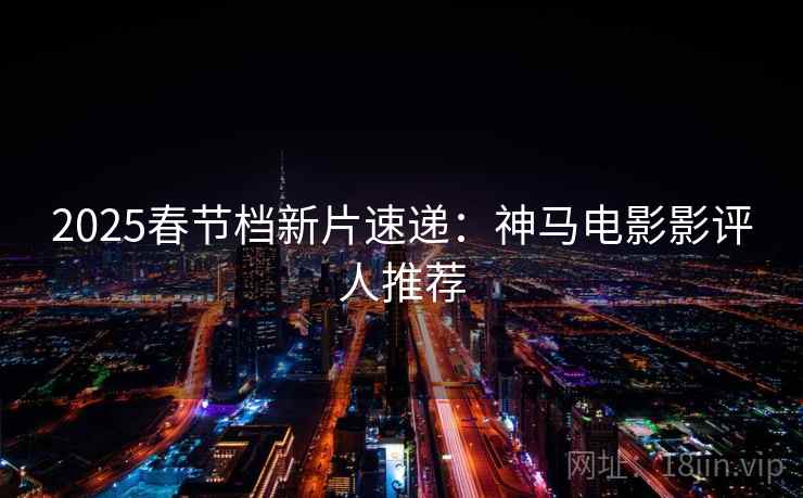 2025春节档新片速递：神马电影影评人推荐