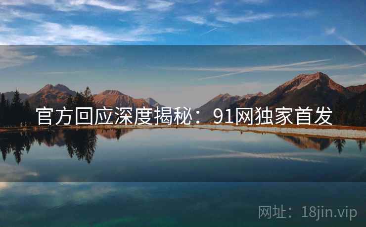 官方回应深度揭秘：91网独家首发