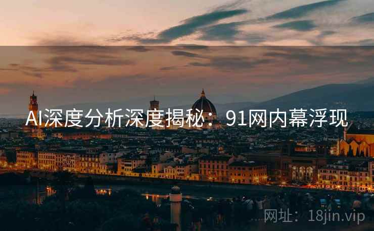 AI深度分析深度揭秘：91网内幕浮现