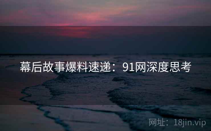 幕后故事爆料速递：91网深度思考