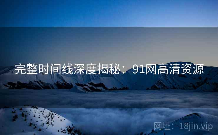 完整时间线深度揭秘：91网高清资源