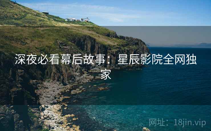 深夜必看幕后故事：星辰影院全网独家