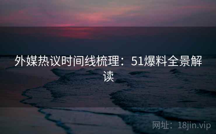外媒热议时间线梳理：51爆料全景解读