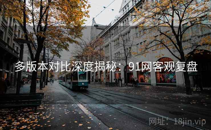 多版本对比深度揭秘：91网客观复盘
