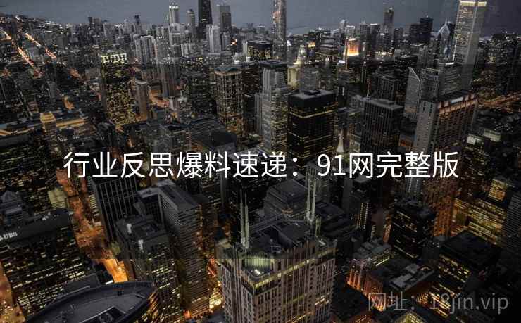 行业反思爆料速递：91网完整版