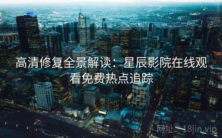 高清修复全景解读：星辰影院在线观看免费热点追踪