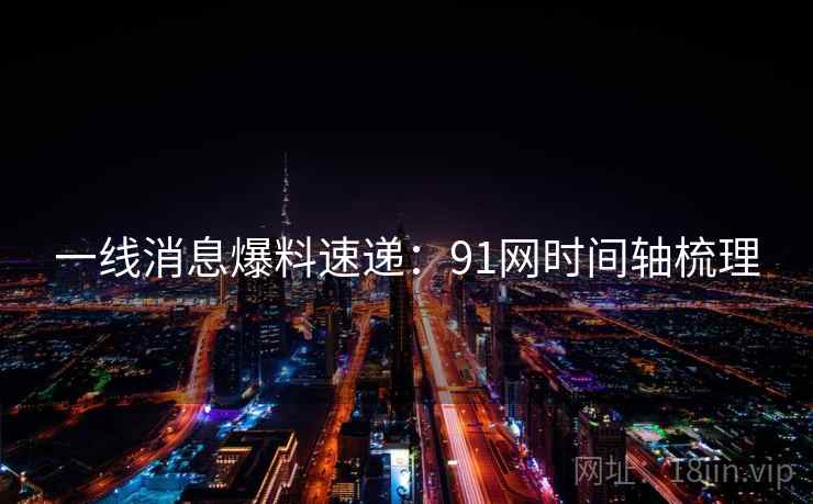 一线消息爆料速递：91网时间轴梳理
