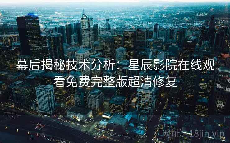 幕后揭秘技术分析：星辰影院在线观看免费完整版超清修复