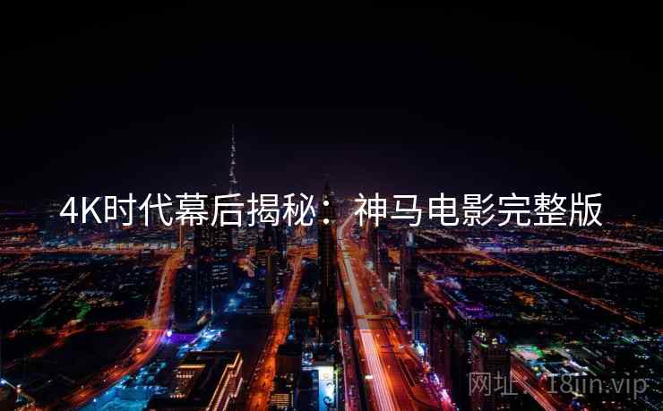 4K时代幕后揭秘：神马电影完整版