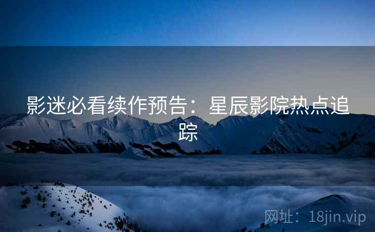 影迷必看续作预告：星辰影院热点追踪