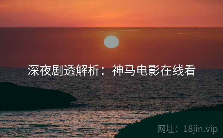 深夜剧透解析：神马电影在线看