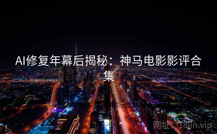AI修复年幕后揭秘：神马电影影评合集