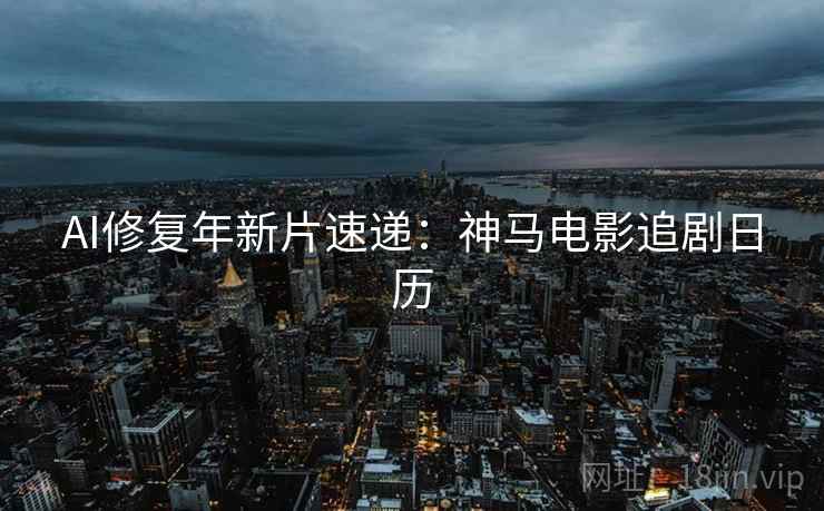AI修复年新片速递：神马电影追剧日历