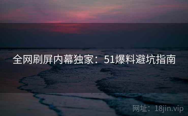 全网刷屏内幕独家：51爆料避坑指南