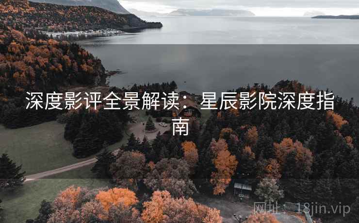 深度影评全景解读：星辰影院深度指南