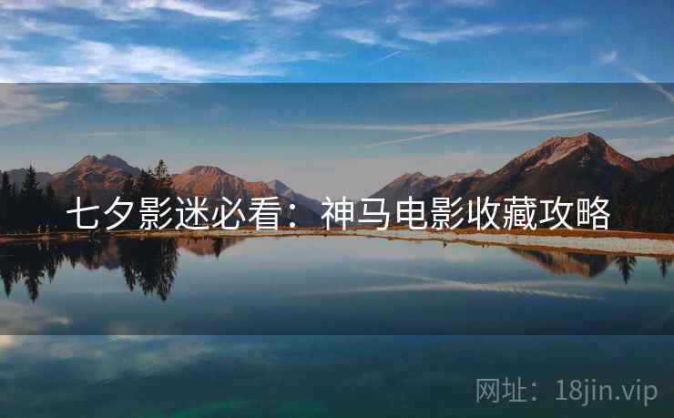 七夕影迷必看：神马电影收藏攻略