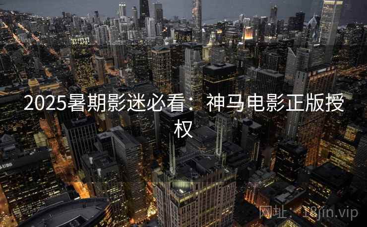 2025暑期影迷必看：神马电影正版授权
