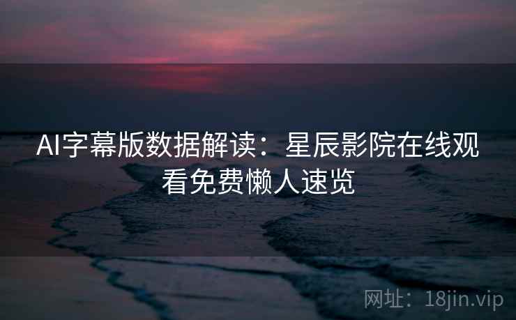 AI字幕版数据解读：星辰影院在线观看免费懒人速览