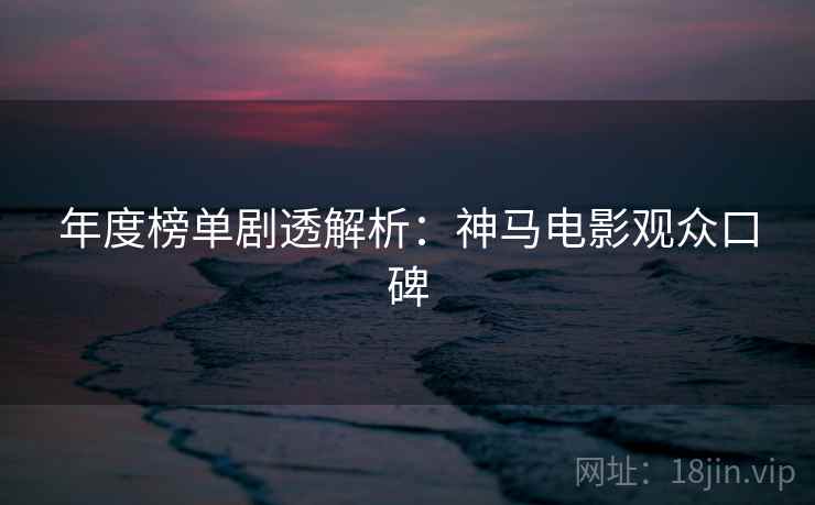 年度榜单剧透解析：神马电影观众口碑