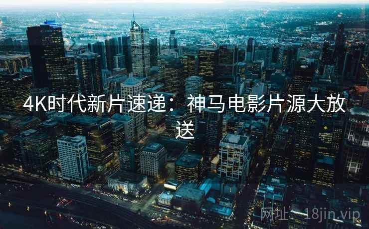 4K时代新片速递：神马电影片源大放送