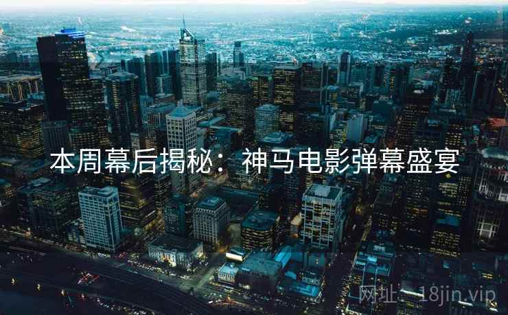 本周幕后揭秘：神马电影弹幕盛宴