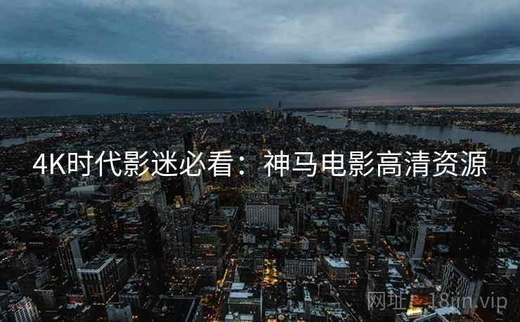 4K时代影迷必看：神马电影高清资源