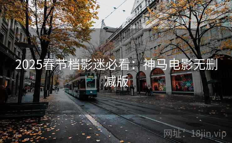 2025春节档影迷必看：神马电影无删减版