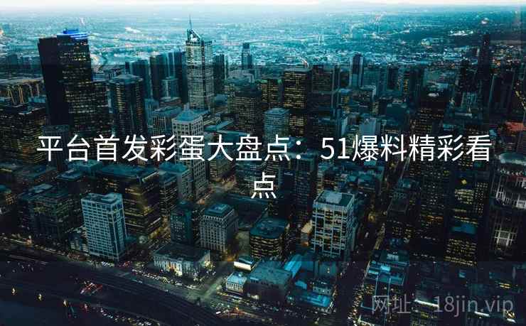 平台首发彩蛋大盘点：51爆料精彩看点