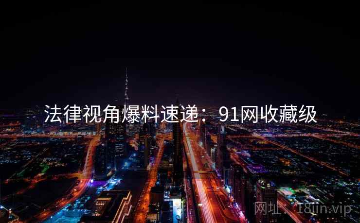 法律视角爆料速递：91网收藏级