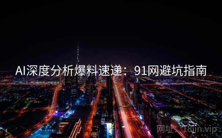 AI深度分析爆料速递：91网避坑指南