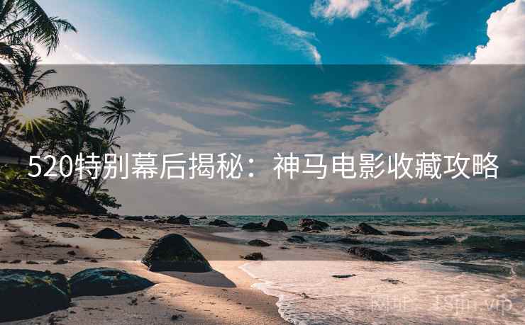 520特别幕后揭秘：神马电影收藏攻略