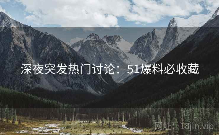 深夜突发热门讨论：51爆料必收藏