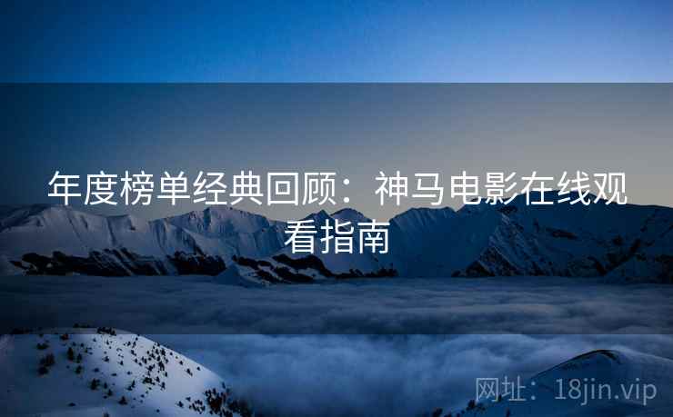 年度榜单经典回顾：神马电影在线观看指南