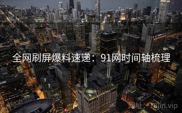 全网刷屏爆料速递：91网时间轴梳理