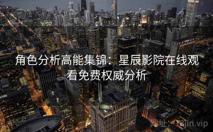 角色分析高能集锦：星辰影院在线观看免费权威分析