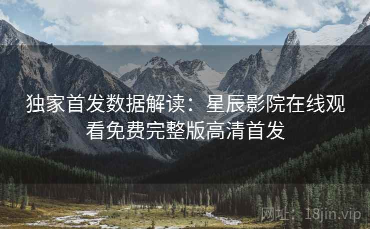 独家首发数据解读：星辰影院在线观看免费完整版高清首发