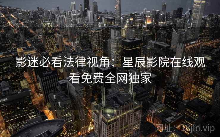 影迷必看法律视角：星辰影院在线观看免费全网独家