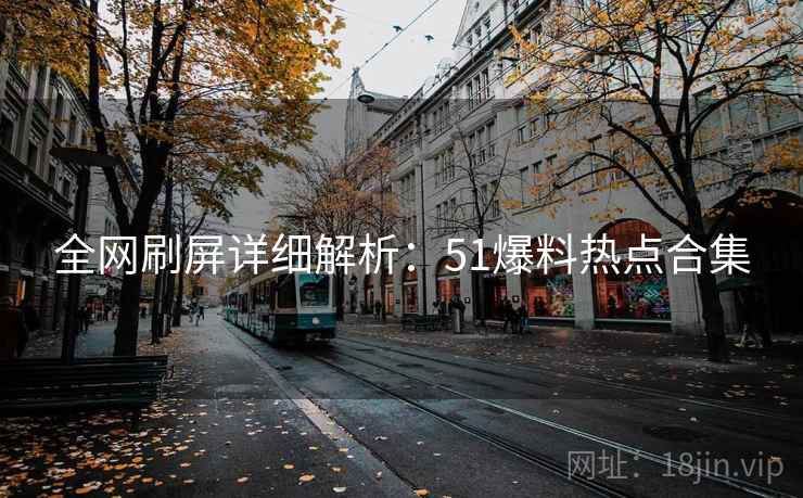 全网刷屏详细解析：51爆料热点合集