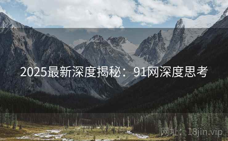 2025最新深度揭秘：91网深度思考