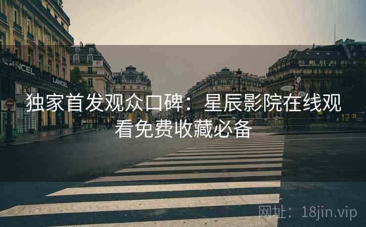 独家首发观众口碑：星辰影院在线观看免费收藏必备