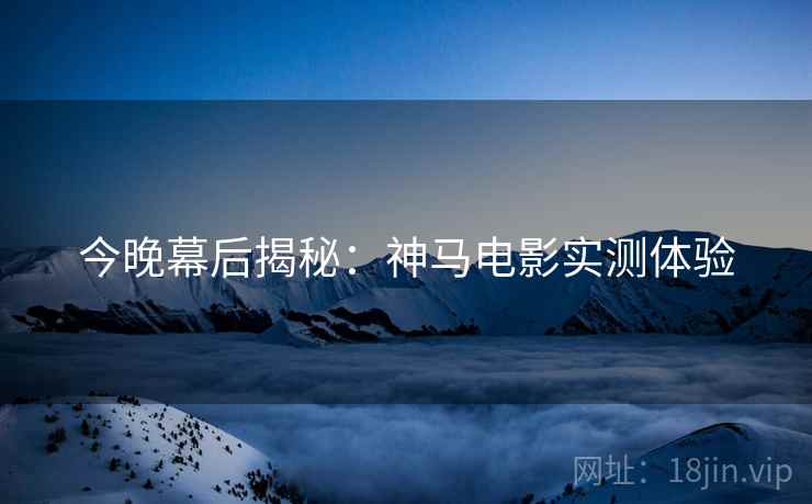 今晚幕后揭秘：神马电影实测体验